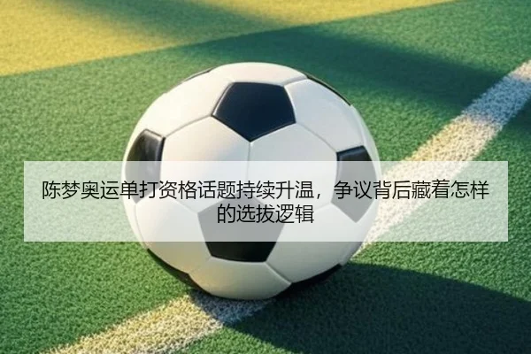 陈梦奥运单打资格话题持续升温，争议背后藏着怎样的选拔逻辑（aiyouxi）